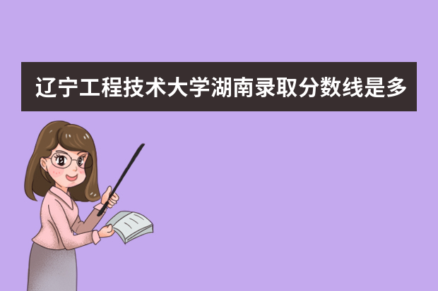 辽宁工程技术大学湖南录取分数线是多少 辽宁工程技术大学湖南招生人数多少